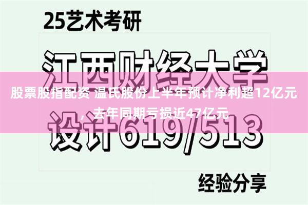 股票股指配资 温氏股份上半年预计净利超12亿元，去年同期亏损近47亿元