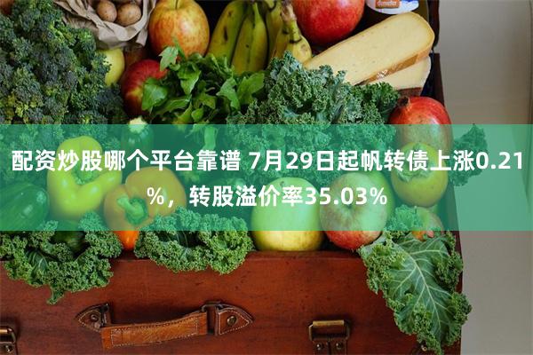 配资炒股哪个平台靠谱 7月29日起帆转债上涨0.21%，转股溢价率35.03%