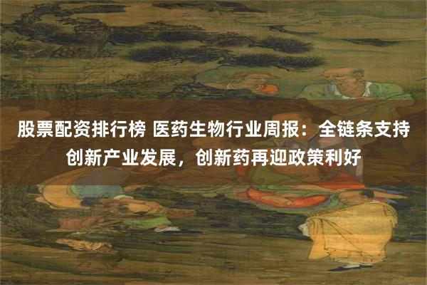 股票配资排行榜 医药生物行业周报：全链条支持创新产业发展，创新药再迎政策利好