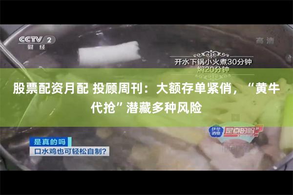 股票配资月配 投顾周刊：大额存单紧俏，“黄牛代抢”潜藏多种风险