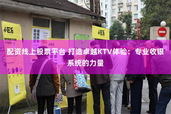 配资线上股票平台 打造卓越KTV体验：专业收银系统的力量