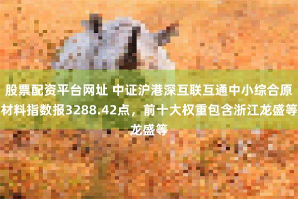 股票配资平台网址 中证沪港深互联互通中小综合原材料指数报3288.42点，前十大权重包含浙江龙盛等