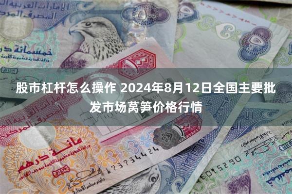 股市杠杆怎么操作 2024年8月12日全国主要批发市场莴笋价格行情