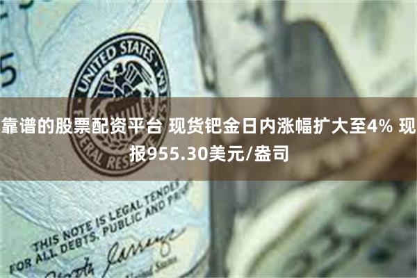 靠谱的股票配资平台 现货钯金日内涨幅扩大至4% 现报955.30美元/盎司