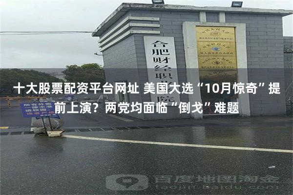 十大股票配资平台网址 美国大选“10月惊奇”提前上演？两党均面临“倒戈”难题