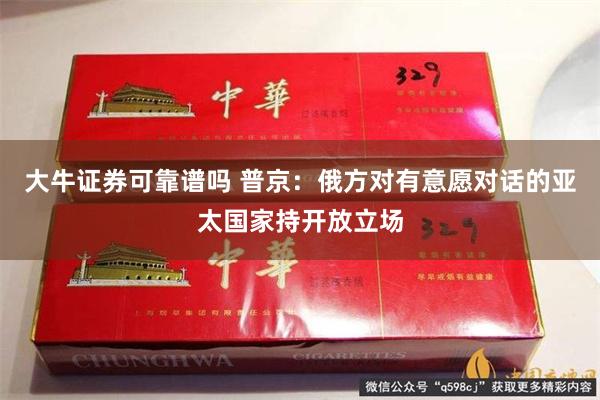 大牛证券可靠谱吗 普京：俄方对有意愿对话的亚太国家持开放立场