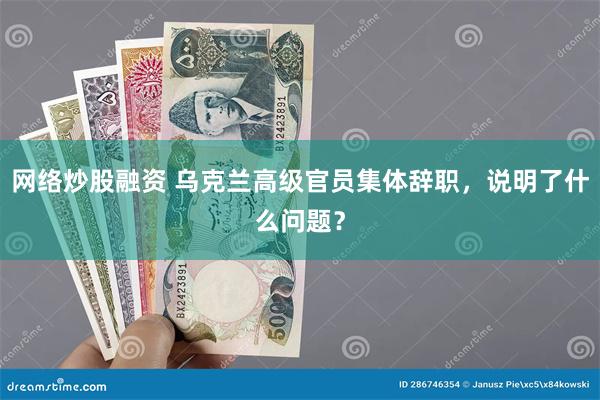 网络炒股融资 乌克兰高级官员集体辞职，说明了什么问题？