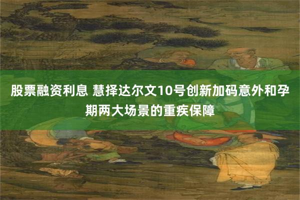 股票融资利息 慧择达尔文10号创新加码意外和孕期两大场景的重疾保障