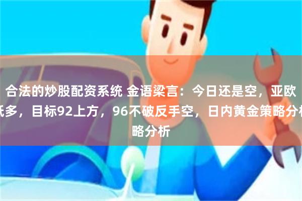 合法的炒股配资系统 金语梁言：今日还是空，亚欧低多，目标92上方，96不破反手空，日内黄金策略分析