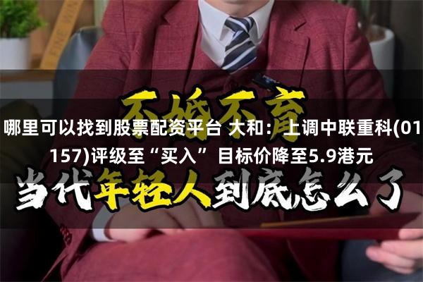 哪里可以找到股票配资平台 大和：上调中联重科(01157)评级至“买入” 目标价降至5.9港元