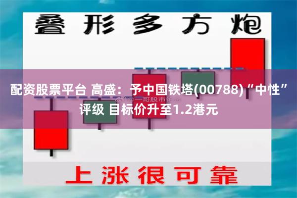 配资股票平台 高盛：予中国铁塔(00788)“中性”评级 目标价升至1.2港元