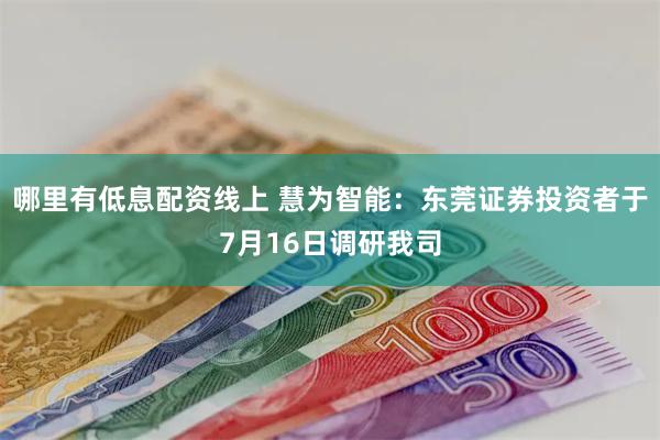 哪里有低息配资线上 慧为智能：东莞证券投资者于7月16日调研我司