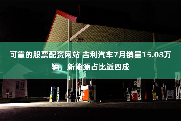 可靠的股票配资网站 吉利汽车7月销量15.08万辆，新能源占比近四成