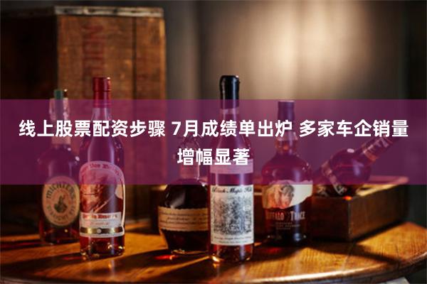 线上股票配资步骤 7月成绩单出炉 多家车企销量增幅显著