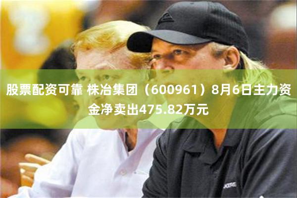 股票配资可靠 株冶集团（600961）8月6日主力资金净卖出475.82万元