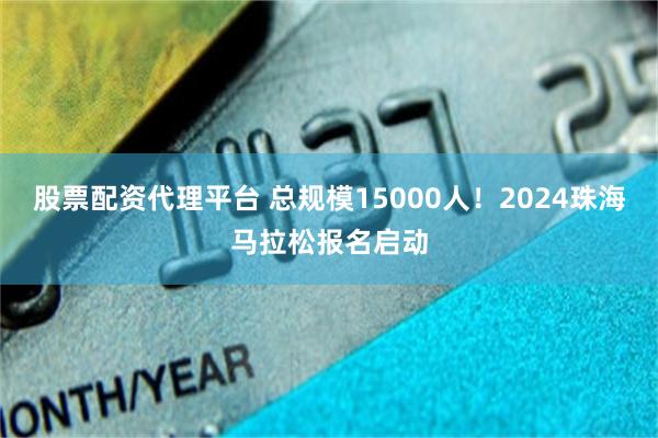 股票配资代理平台 总规模15000人！2024珠海马拉松报名启动