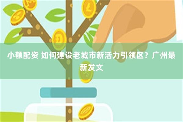 小额配资 如何建设老城市新活力引领区？广州最新发文