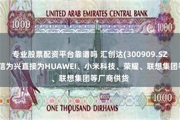 专业股票配资平台靠谱吗 汇创达(300909.SZ)：子公司信为兴直接为HUAWEI、小米科技、荣耀、联想集团等厂商供货