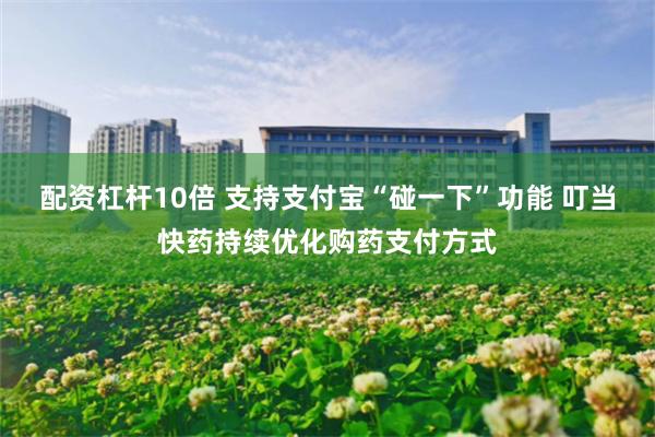 配资杠杆10倍 支持支付宝“碰一下”功能 叮当快药持续优化购药支付方式