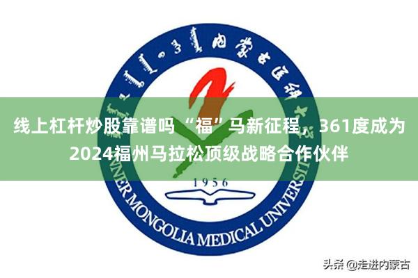 线上杠杆炒股靠谱吗 “福”马新征程，361度成为2024福州马拉松顶级战略合作伙伴