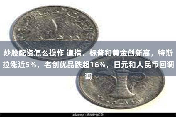 炒股配资怎么操作 道指、标普和黄金创新高，特斯拉涨近5%，名创优品跌超16%，日元和人民币回调