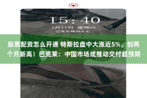 股票配资怎么开通 特斯拉盘中大涨近5%，创两个月新高！巴克莱：中国市场或推动交付超预期