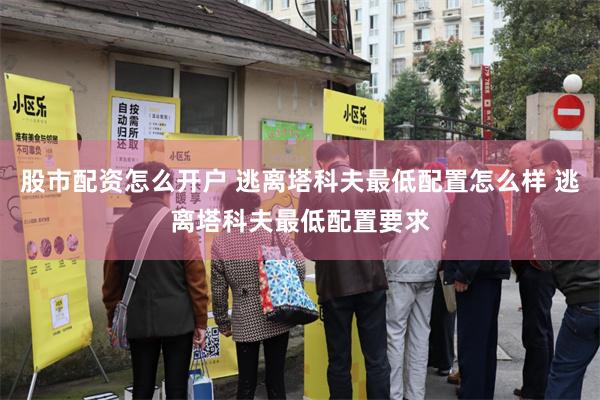 股市配资怎么开户 逃离塔科夫最低配置怎么样 逃离塔科夫最低配置要求