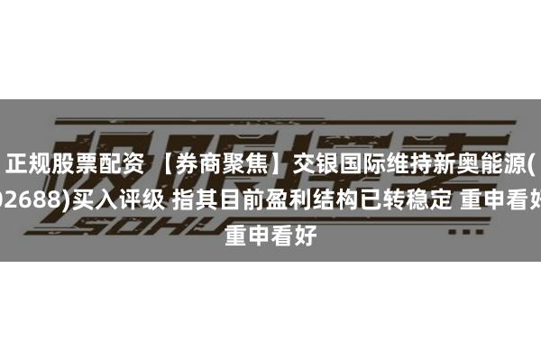 正规股票配资 【券商聚焦】交银国际维持新奥能源(02688)买入评级 指其目前盈利结构已转稳定 重申看好