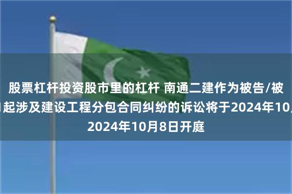 股票杠杆投资股市里的杠杆 南通二建作为被告/被上诉人的1起涉及建设工程分包合同纠纷的诉讼将于2024年10月8日开庭