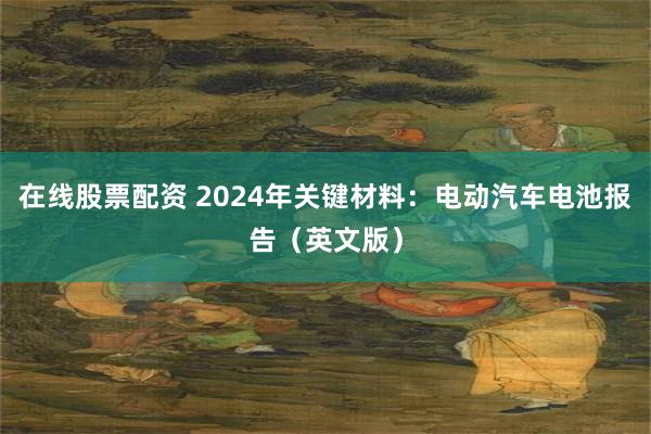 在线股票配资 2024年关键材料：电动汽车电池报告（英文版）