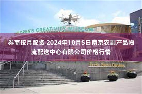 券商按月配资 2024年10月5日南京农副产品物流配送中心有限公司价格行情