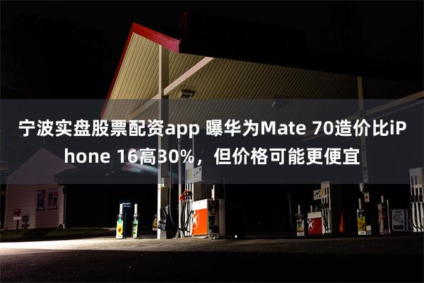 宁波实盘股票配资app 曝华为Mate 70造价比iPhone 16高30%，但价格可能更便宜