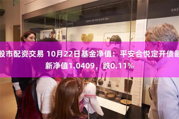 股市配资交易 10月22日基金净值：平安合悦定开债最新净值1.0409，跌0.11%