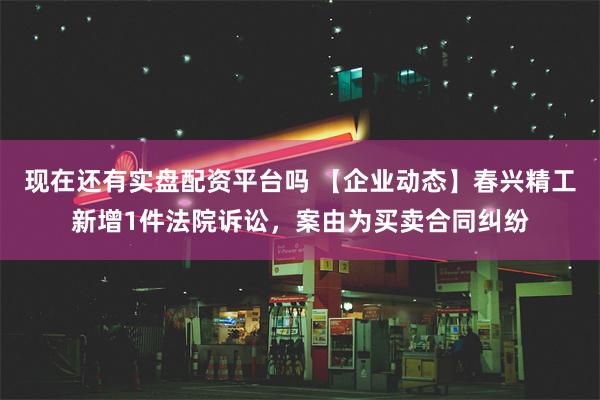 现在还有实盘配资平台吗 【企业动态】春兴精工新增1件法院诉讼，案由为买卖合同纠纷