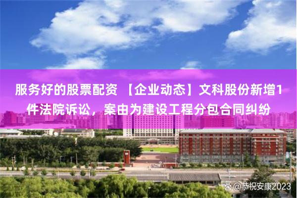 服务好的股票配资 【企业动态】文科股份新增1件法院诉讼，案由为建设工程分包合同纠纷