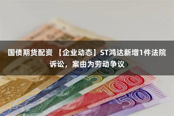 国债期货配资 【企业动态】ST鸿达新增1件法院诉讼，案由为劳动争议