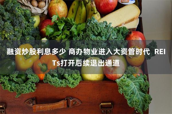 融资炒股利息多少 商办物业进入大资管时代  REITs打开后续退出通道