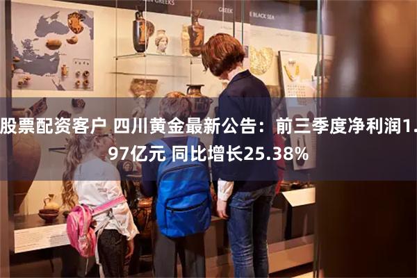 股票配资客户 四川黄金最新公告：前三季度净利润1.97亿元 同比增长25.38%