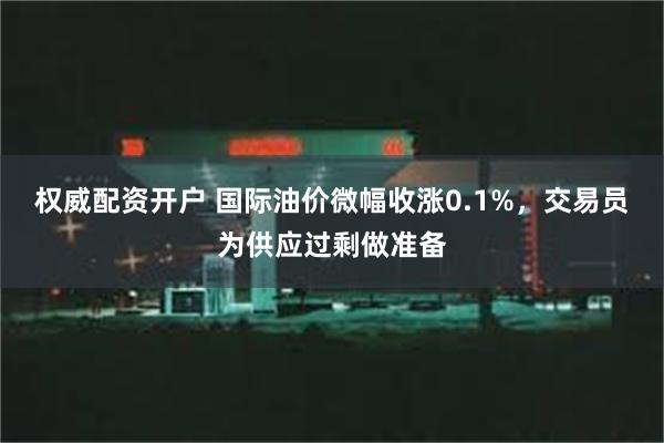 权威配资开户 国际油价微幅收涨0.1%，交易员为供应过剩做准备