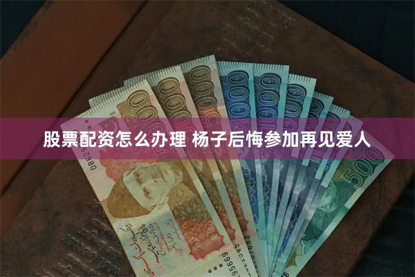 股票配资怎么办理 杨子后悔参加再见爱人