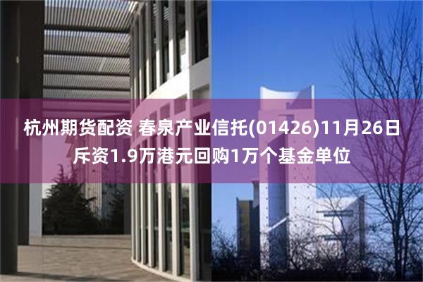 杭州期货配资 春泉产业信托(01426)11月26日斥资1.9万港元回购1万个基金单位