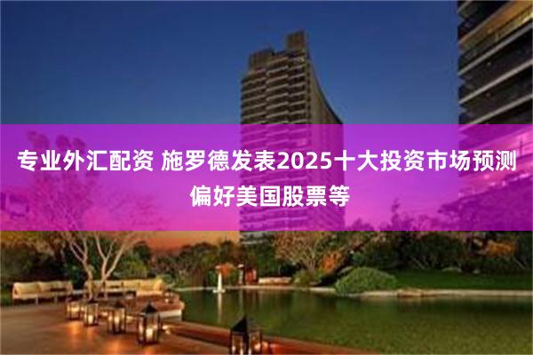 专业外汇配资 施罗德发表2025十大投资市场预测 偏好美国股票等