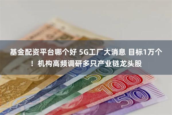 基金配资平台哪个好 5G工厂大消息 目标1万个！机构高频调研多只产业链龙头股