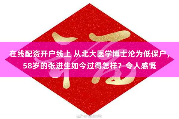 在线配资开户线上 从北大医学博士沦为低保户，58岁的张进生如今过得怎样？令人感慨