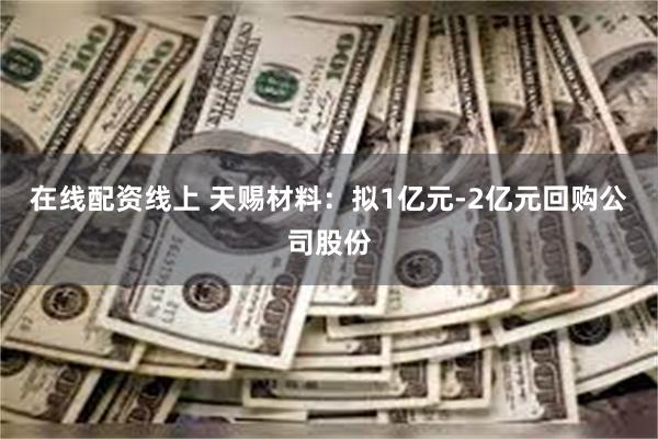 在线配资线上 天赐材料：拟1亿元-2亿元回购公司股份