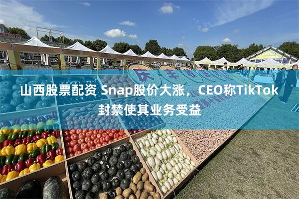 山西股票配资 Snap股价大涨，CEO称TikTok封禁使其业务受益