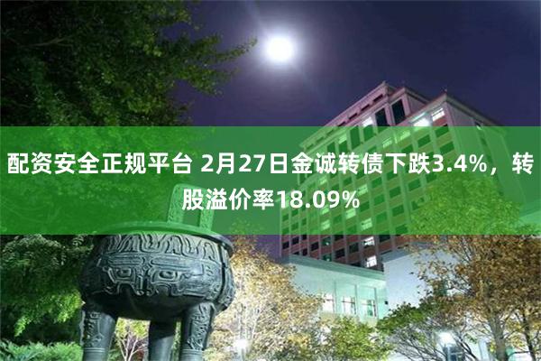 配资安全正规平台 2月27日金诚转债下跌3.4%，转股溢价率18.09%