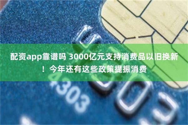 配资app靠谱吗 3000亿元支持消费品以旧换新！今年还有这些政策提振消费