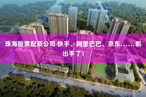 珠海股票配资公司 快手、阿里巴巴、京东……都出手了！