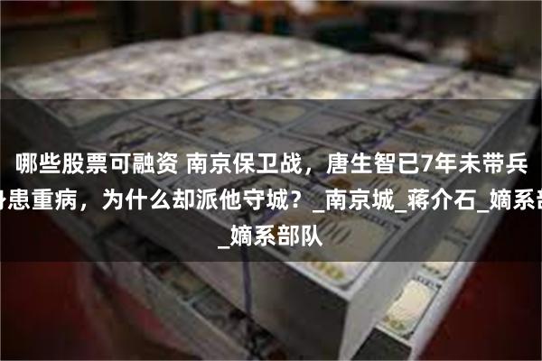 哪些股票可融资 南京保卫战，唐生智已7年未带兵还身患重病，为什么却派他守城？_南京城_蒋介石_嫡系部队